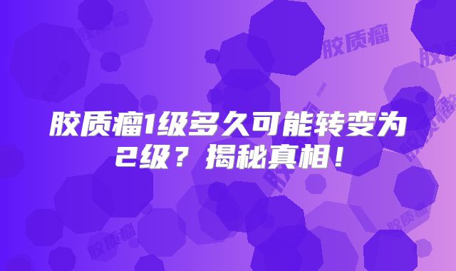 胶质瘤1级多久可能转变为2级？揭秘真相！