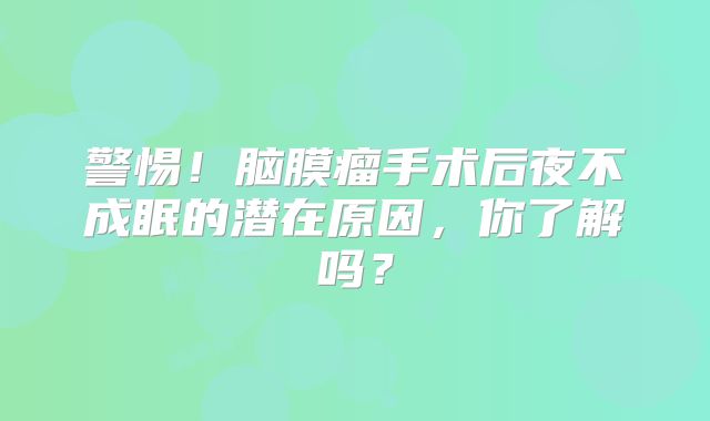 警惕！脑膜瘤手术后夜不成眠的潜在原因，你了解吗？
