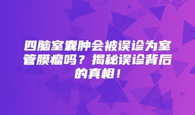 四脑室囊肿会被误诊为室管膜瘤吗？揭秘误诊背后的真相！