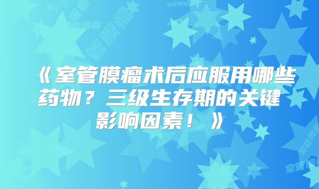 《室管膜瘤术后应服用哪些药物？三级生存期的关键影响因素！》