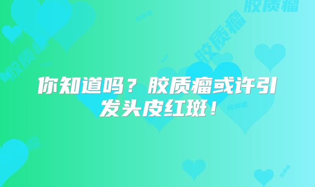 你知道吗？胶质瘤或许引发头皮红斑！