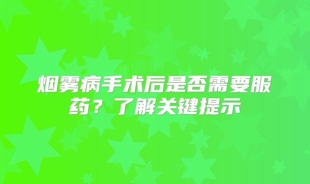 烟雾病手术后是否需要服药？了解关键提示