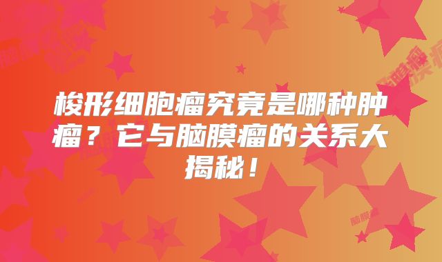 梭形细胞瘤究竟是哪种肿瘤？它与脑膜瘤的关系大揭秘！