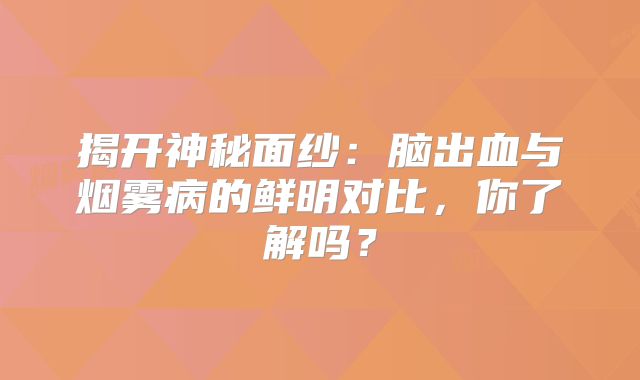 揭开神秘面纱：脑出血与烟雾病的鲜明对比，你了解吗？