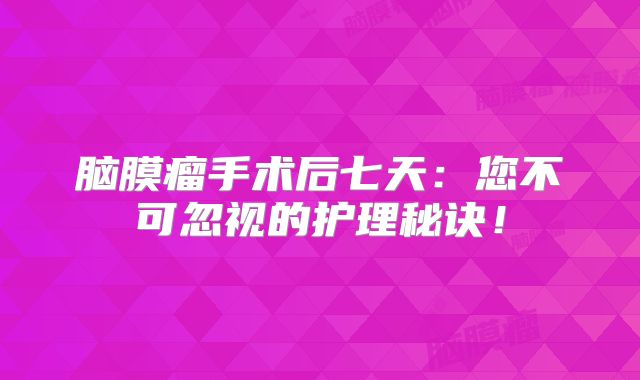 脑膜瘤手术后七天：您不可忽视的护理秘诀！