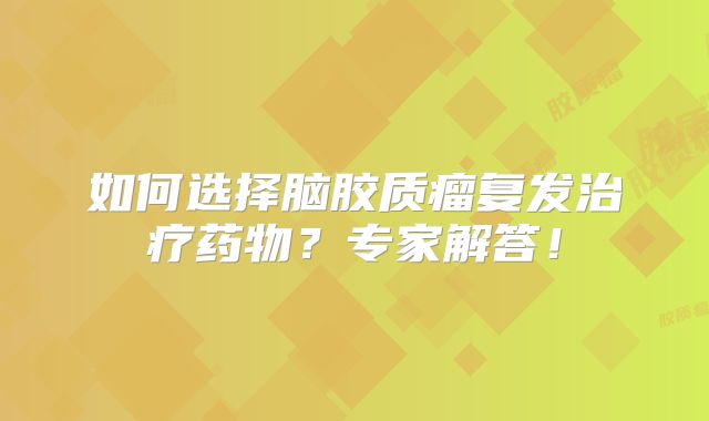如何选择脑胶质瘤复发治疗药物？专家解答！