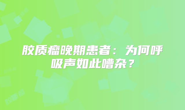 胶质瘤晚期患者：为何呼吸声如此嘈杂？