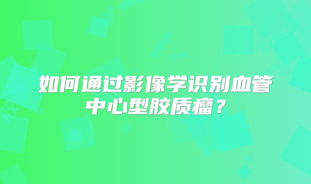如何通过影像学识别血管中心型胶质瘤？