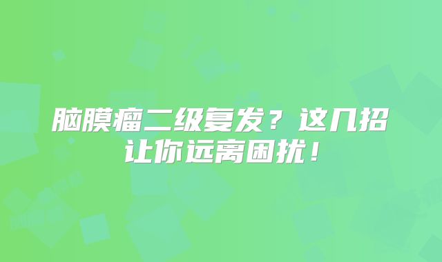 脑膜瘤二级复发？这几招让你远离困扰！