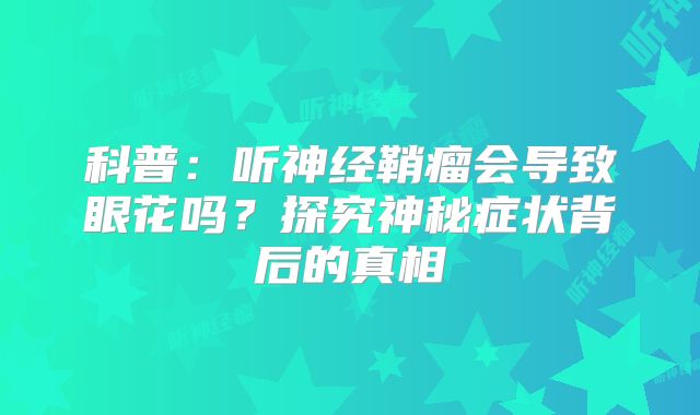科普：听神经鞘瘤会导致眼花吗？探究神秘症状背后的真相