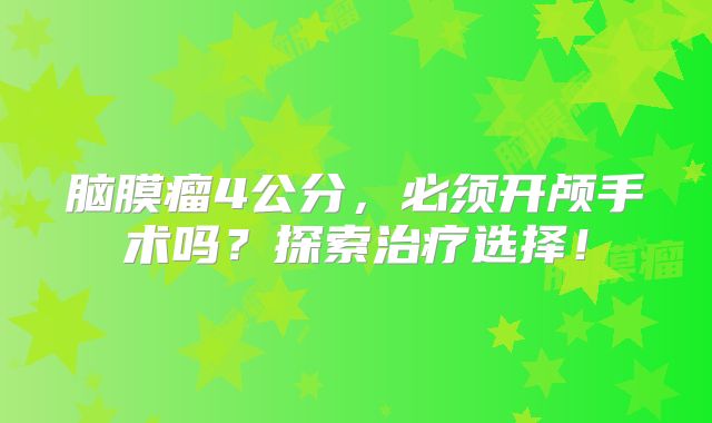 脑膜瘤4公分，必须开颅手术吗？探索治疗选择！