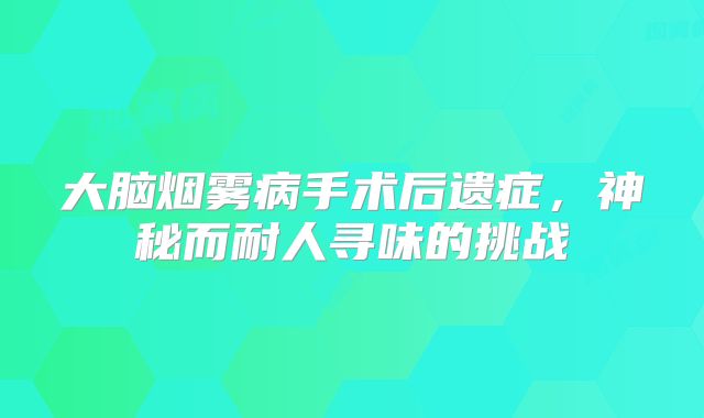 大脑烟雾病手术后遗症，神秘而耐人寻味的挑战
