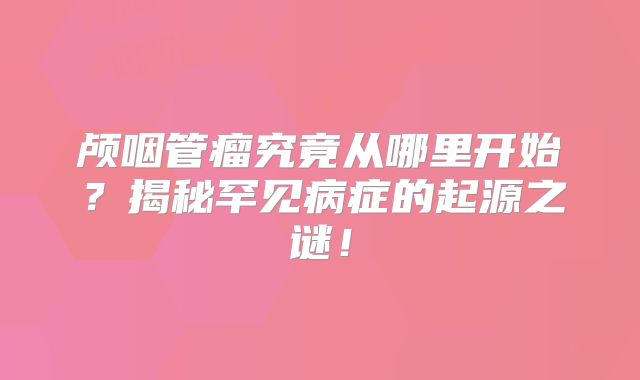 颅咽管瘤究竟从哪里开始？揭秘罕见病症的起源之谜！