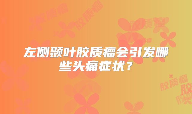 左侧颞叶胶质瘤会引发哪些头痛症状？