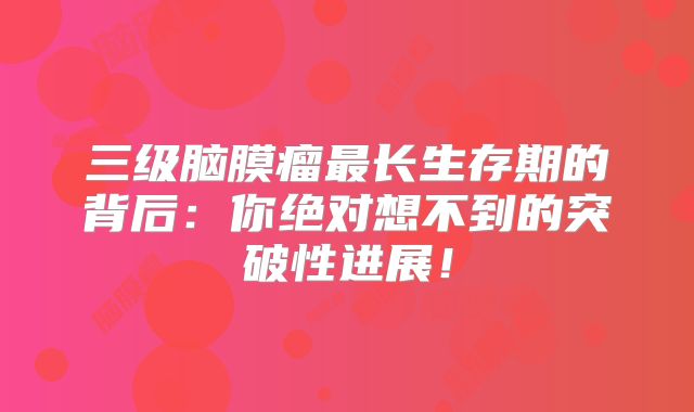 三级脑膜瘤最长生存期的背后：你绝对想不到的突破性进展！