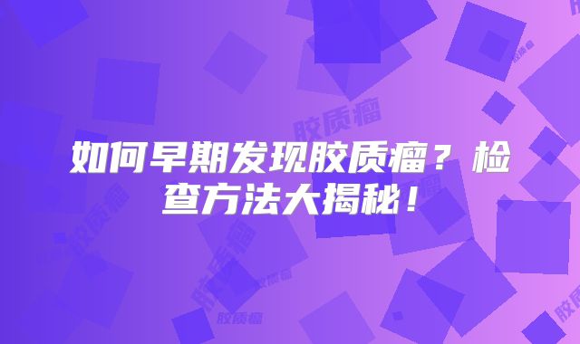 如何早期发现胶质瘤？检查方法大揭秘！