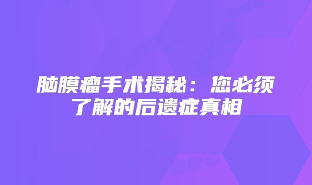 脑膜瘤手术揭秘：您必须了解的后遗症真相