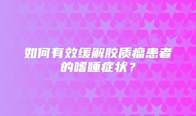 如何有效缓解胶质瘤患者的嗜睡症状？