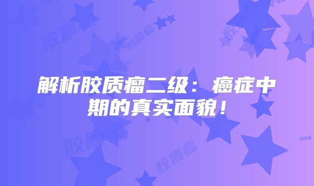 解析胶质瘤二级：癌症中期的真实面貌！