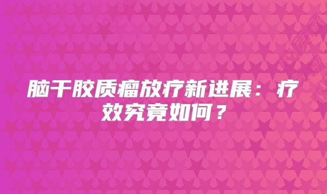 脑干胶质瘤放疗新进展：疗效究竟如何？
