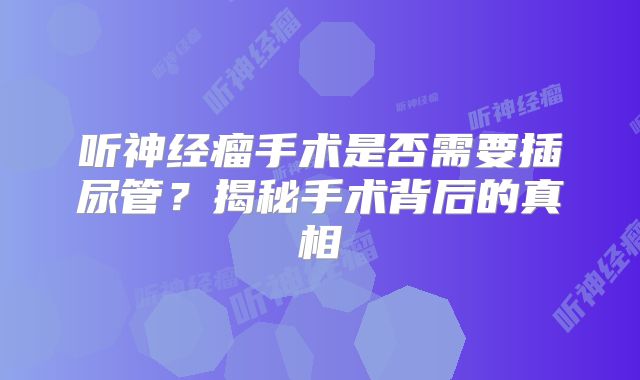 听神经瘤手术是否需要插尿管？揭秘手术背后的真相