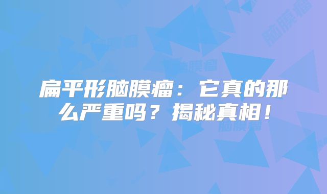 扁平形脑膜瘤：它真的那么严重吗？揭秘真相！