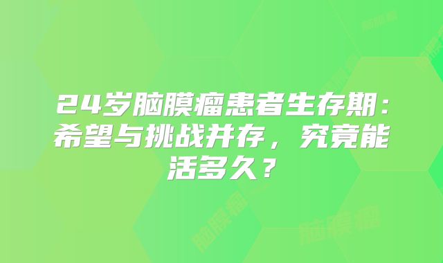 24岁脑膜瘤患者生存期：希望与挑战并存，究竟能活多久？