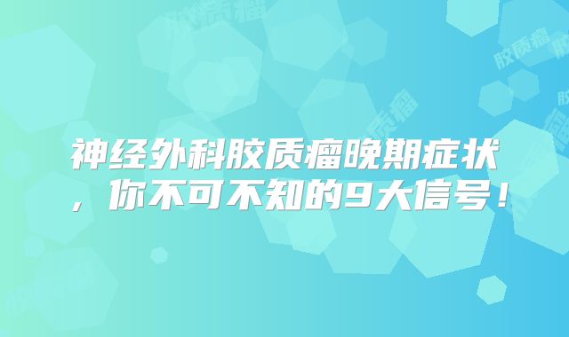 神经外科胶质瘤晚期症状，你不可不知的9大信号！