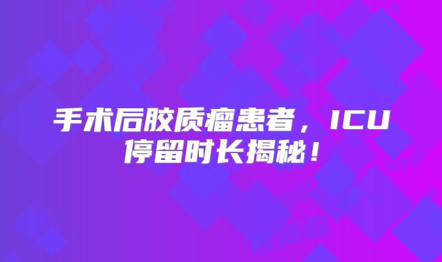 手术后胶质瘤患者，ICU停留时长揭秘！