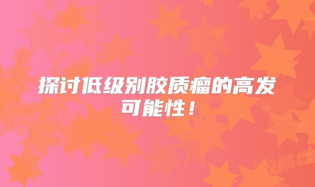 探讨低级别胶质瘤的高发可能性！