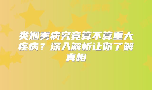 类烟雾病究竟算不算重大疾病？深入解析让你了解真相