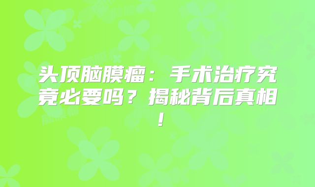 头顶脑膜瘤：手术治疗究竟必要吗？揭秘背后真相！