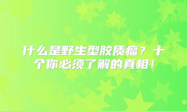 什么是野生型胶质瘤？十个你必须了解的真相！