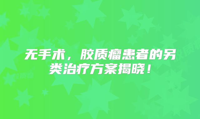 无手术，胶质瘤患者的另类治疗方案揭晓！