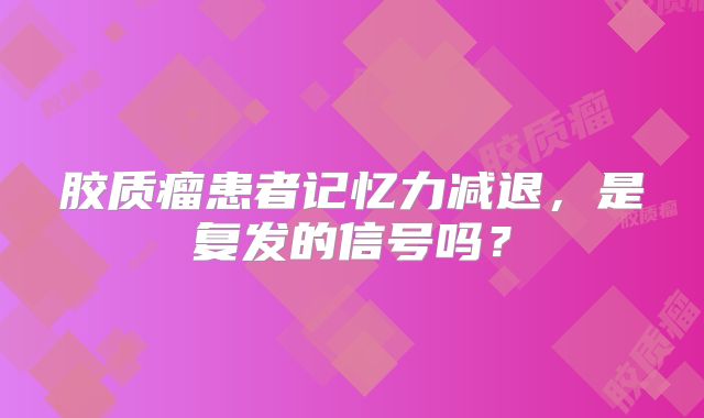 胶质瘤患者记忆力减退，是复发的信号吗？