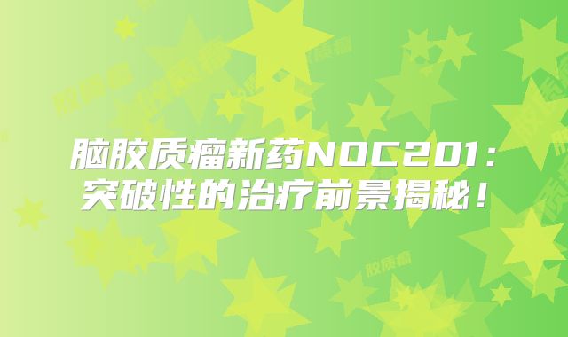 脑胶质瘤新药NOC201：突破性的治疗前景揭秘！