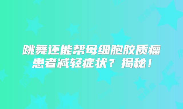 跳舞还能帮母细胞胶质瘤患者减轻症状？揭秘！