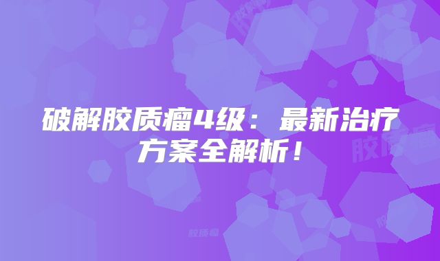 破解胶质瘤4级：最新治疗方案全解析！