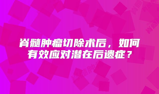 脊髓肿瘤切除术后，如何有效应对潜在后遗症？
