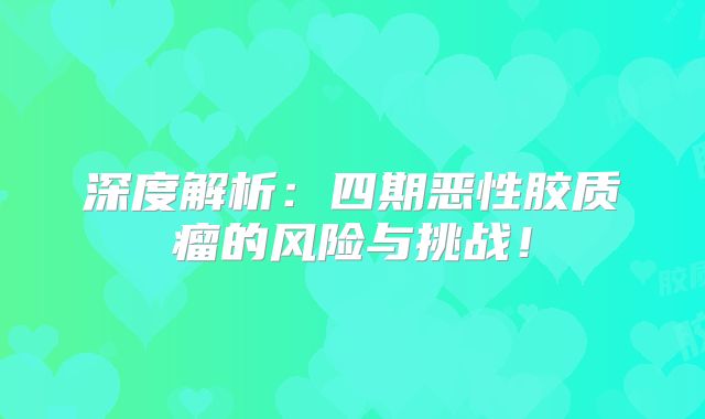 深度解析：四期恶性胶质瘤的风险与挑战！
