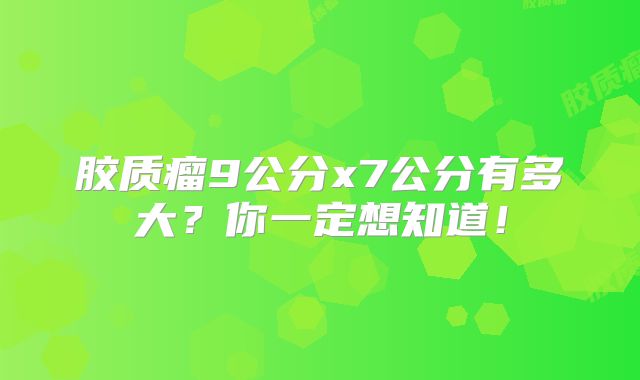 胶质瘤9公分x7公分有多大？你一定想知道！