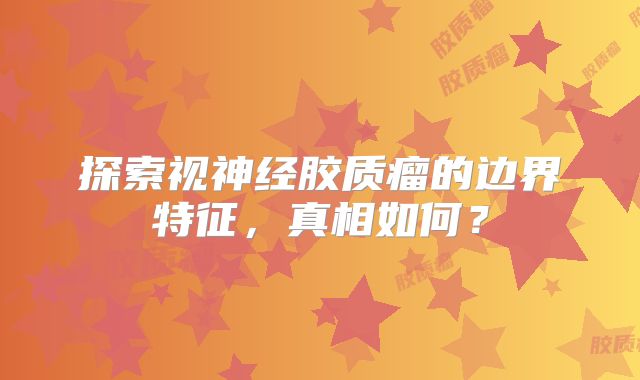 探索视神经胶质瘤的边界特征，真相如何？
