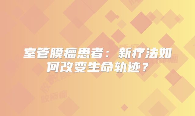 室管膜瘤患者：新疗法如何改变生命轨迹？