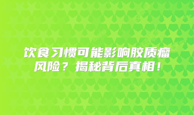 饮食习惯可能影响胶质瘤风险？揭秘背后真相！