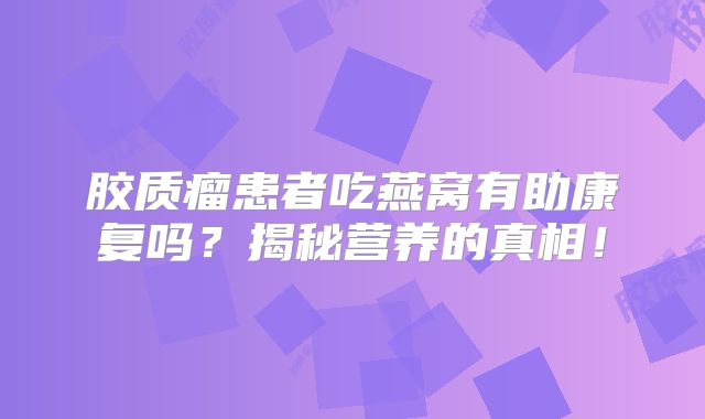 胶质瘤患者吃燕窝有助康复吗？揭秘营养的真相！