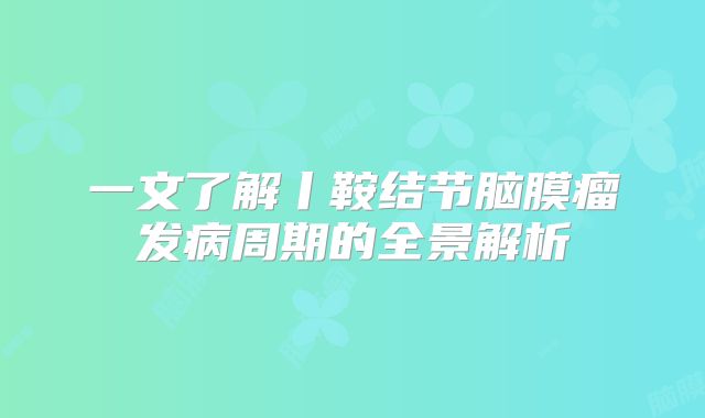 一文了解丨鞍结节脑膜瘤发病周期的全景解析
