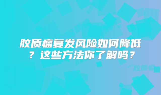 胶质瘤复发风险如何降低？这些方法你了解吗？