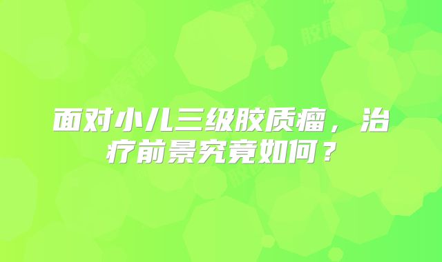 面对小儿三级胶质瘤，治疗前景究竟如何？