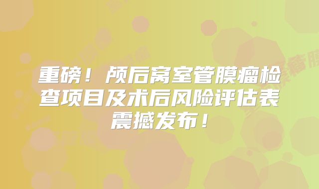 重磅！颅后窝室管膜瘤检查项目及术后风险评估表震撼发布！