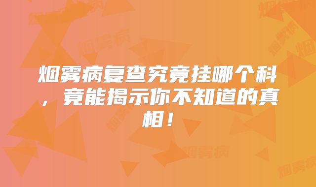 烟雾病复查究竟挂哪个科，竟能揭示你不知道的真相！